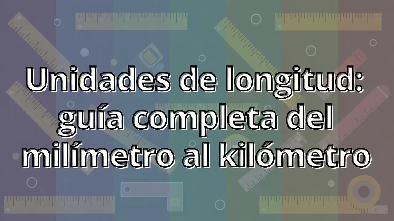 Unidades de longitud: guía completa del milímetro al kilómetro